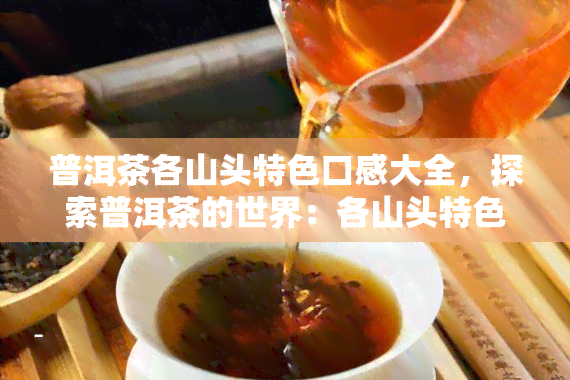 普洱茶各山头特色口感大全，探索普洱茶的世界：各山头特色口感大揭秘