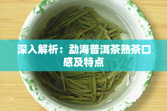 深入解析：勐海普洱茶熟茶口感及特点