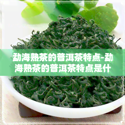 勐海熟茶的普洱茶特点-勐海熟茶的普洱茶特点是什么