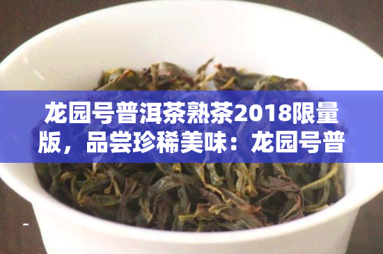 龙园号普洱茶熟茶2018限量版,品尝珍稀美味:龙园号普洱茶熟茶2018限量