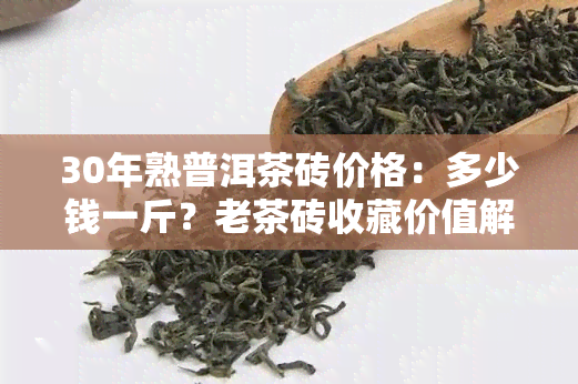 30年熟普洱茶砖价格：多少钱一斤？老茶砖收藏价值解析