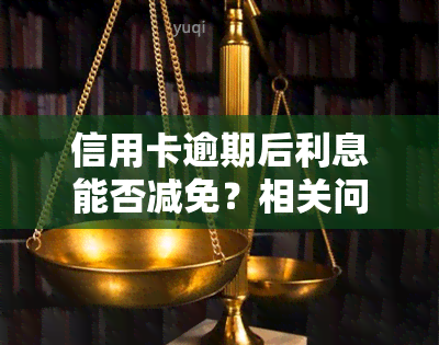 信用卡逾期后利息能否减免？相关问题全解答