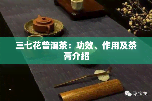 三七花普洱茶：功效、作用及茶膏介绍