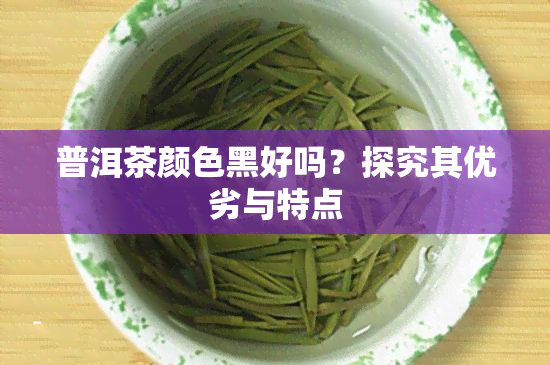 普洱茶颜色黑好吗？探究其优劣与特点