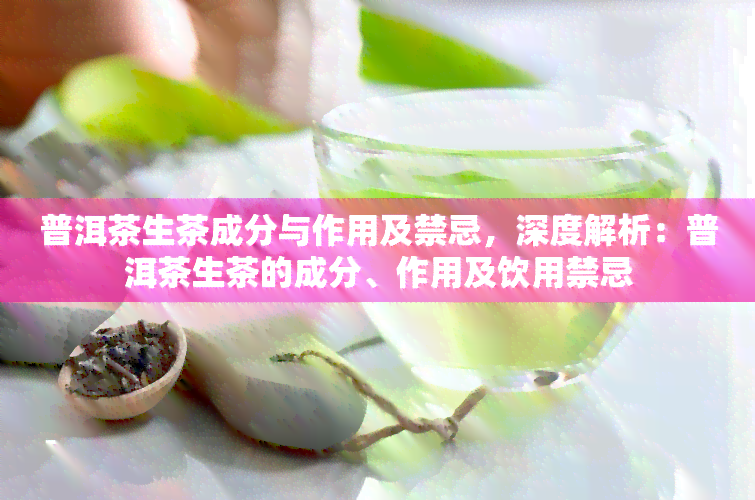 普洱茶生茶成分与作用及禁忌，深度解析：普洱茶生茶的成分、作用及饮用禁忌