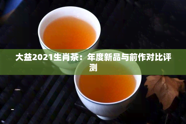 大益2021生肖茶：年度新品与前作对比评测