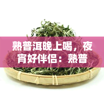 熟普洱晚上喝，夜宵好伴侣：熟普洱茶的正确饮用时间