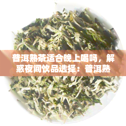 普洱熟茶适合晚上喝吗，解惑夜间饮品选择：普洱熟茶是否适合晚间饮用？