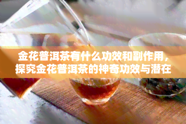 金花普洱茶有什么功效和副作用，探究金花普洱茶的神奇功效与潜在副作用