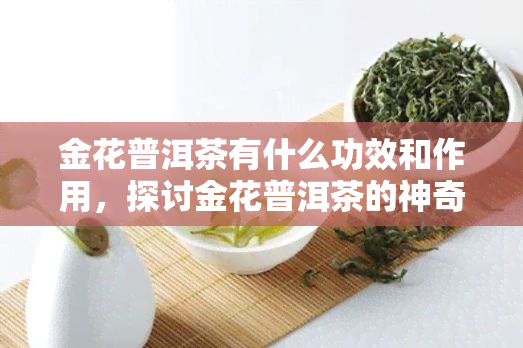 金花普洱茶有什么功效和作用，探讨金花普洱茶的神奇功效与作用