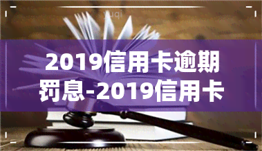 2019信用卡逾期罚息-2019信用卡逾期罚息多少