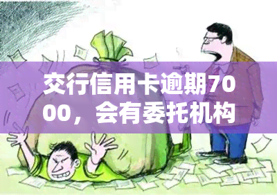 交行信用卡逾期7000，会有委托机构上门吗？