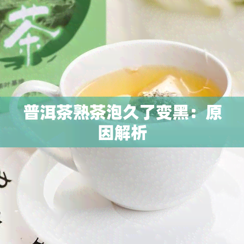 普洱茶熟茶泡久了变黑：原因解析