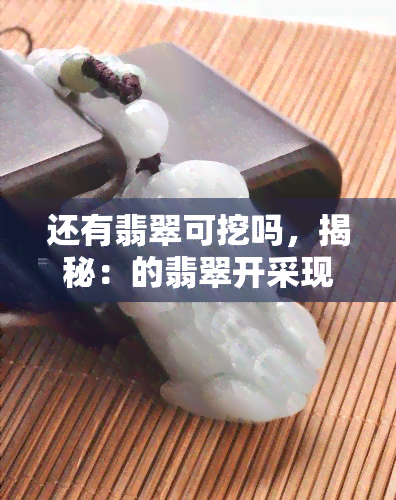 还有翡翠可挖吗，揭秘：的翡翠开采现状，还有哪些地方可以挖掘？