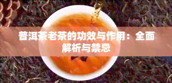 普洱茶老茶的功效与作用：全面解析与禁忌