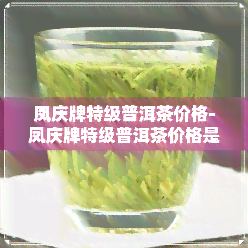 凤庆牌特级普洱茶价格-凤庆牌特级普洱茶价格是多少