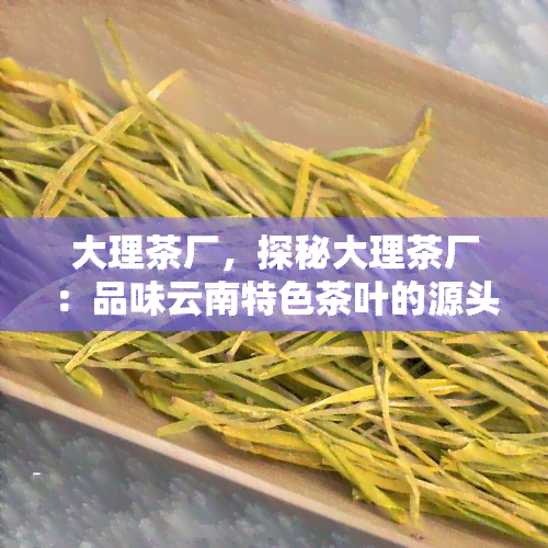 大理茶厂，探秘大理茶厂：品味云南特色茶叶的源头之旅