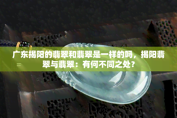 广东揭阳的翡翠和翡翠是一样的吗，揭阳翡翠与翡翠：有何不同之处？