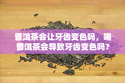 普洱茶会让牙齿变色吗，喝普洱茶会导致牙齿变色吗？