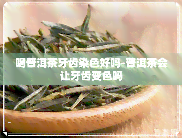 喝普洱茶牙齿染色好吗-普洱茶会让牙齿变色吗