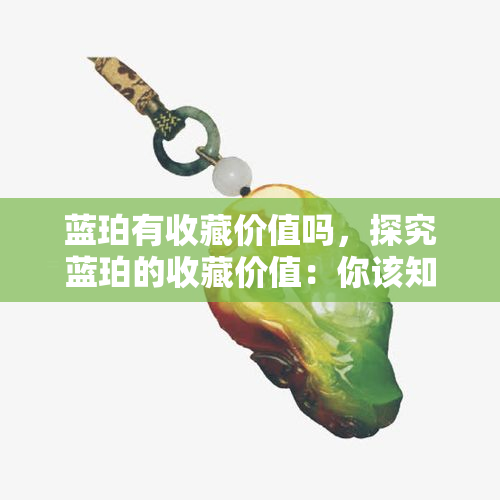 蓝珀有收藏价值吗，探究蓝珀的收藏价值：你该知道的一切