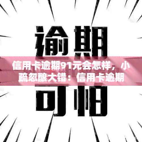 信用卡逾期91元会怎样，小疏忽酿大错：信用卡逾期91元可能带来的后果