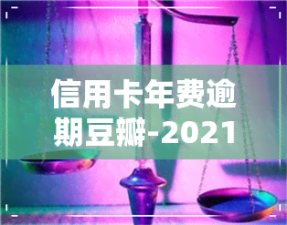 信用卡年费逾期豆瓣-2021年信用卡年费逾期新政策