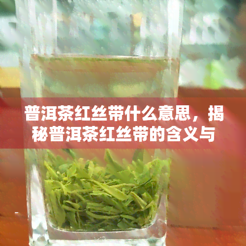 普洱茶红丝带什么意思，揭秘普洱茶红丝带的含义与文化背景