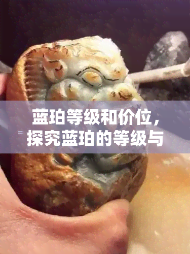 蓝珀等级和价位，探究蓝珀的等级与价值：一份全面的价格指南