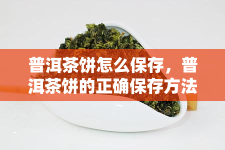 普洱茶饼怎么保存，普洱茶饼的正确保存方法，让你的茶叶更加美味持久！