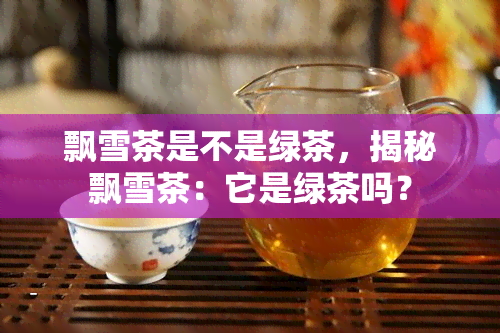 飘雪茶是不是绿茶，揭秘飘雪茶：它是绿茶吗？