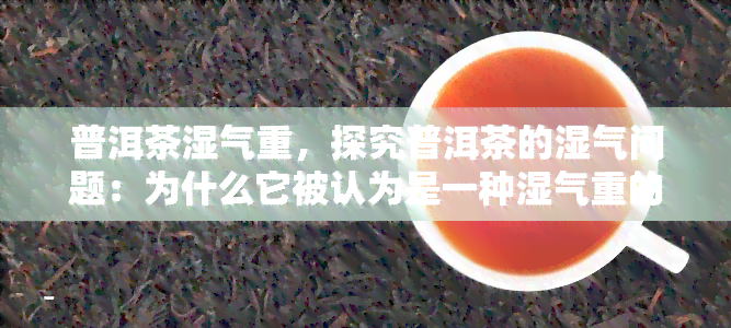 普洱茶湿气重，探究普洱茶的湿气问题：为什么它被认为是一种湿气重的饮品？