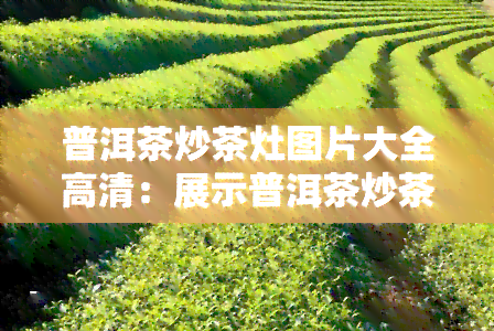 普洱茶炒茶灶图片大全高清：展示普洱茶炒茶过程的必备工具