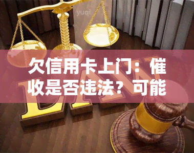 欠信用卡上门：是否违法？可能的后果是什么？