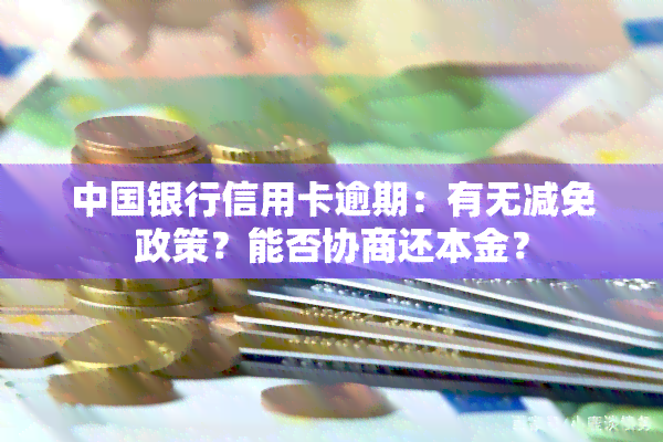 中国银行信用卡逾期：有无减免政策？能否协商还本金？