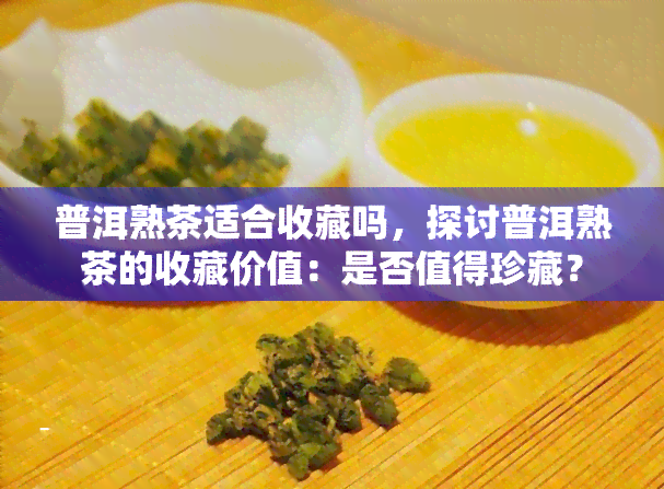 普洱熟茶适合收藏吗，探讨普洱熟茶的收藏价值：是否值得珍藏？