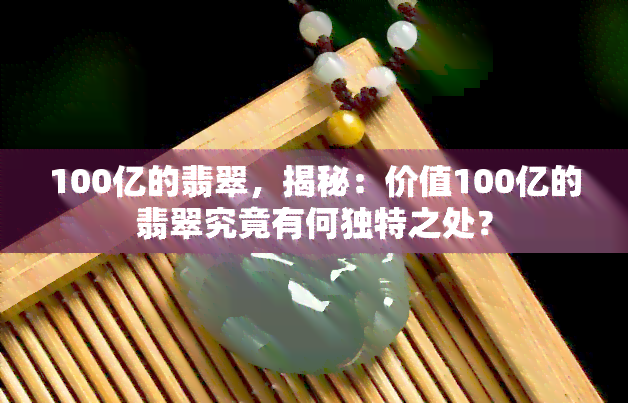 100亿的翡翠，揭秘：价值100亿的翡翠究竟有何独特之处？