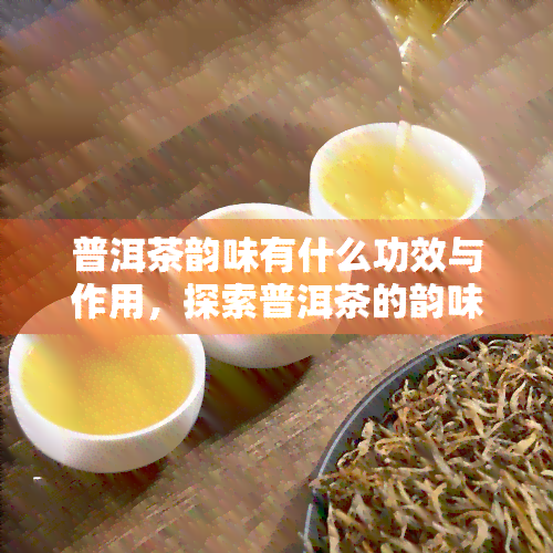 普洱茶韵味有什么功效与作用，探索普洱茶的韵味：揭示其独特功效与作用