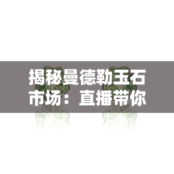 揭秘曼德勒玉石市场：直播带你看遍全球珍品