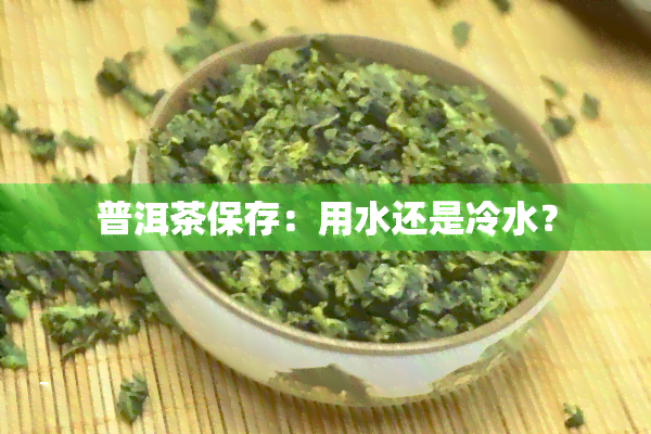 普洱茶保存：用水还是冷水？