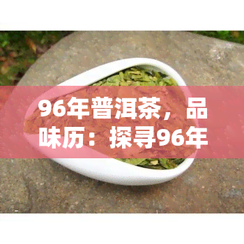 96年普洱茶，品味历：探寻96年的普洱茶韵味