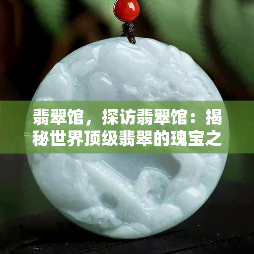 翡翠馆，探访翡翠馆：揭秘世界顶级翡翠的瑰宝之地