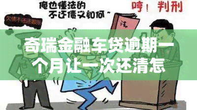 奇瑞金融车贷逾期一个月让一次还清怎么办，如何处理奇瑞金融车贷逾期一个月，需要一次性还清的情况？