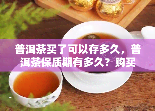 普洱茶买了可以存多久，普洱茶保质期有多久？购买后应该如何存？