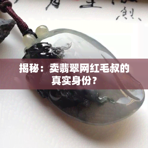 揭秘：卖翡翠网红毛叔的真实身份？