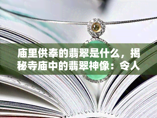 庙里供奉的翡翠是什么，揭秘寺庙中的翡翠神像：令人惊叹的宗教艺术珍品