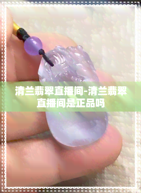 清兰翡翠直播间-清兰翡翠直播间是正品吗