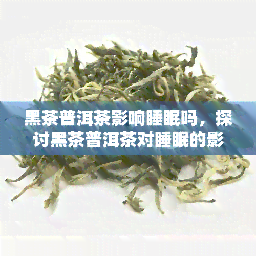 黑茶普洱茶影响睡眠吗，探讨黑茶普洱茶对睡眠的影响