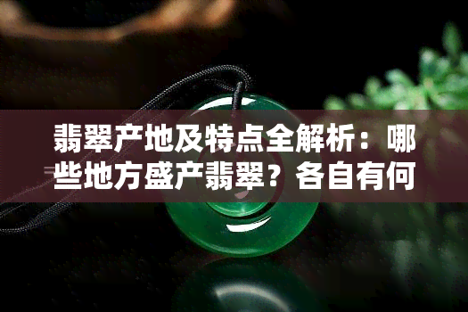 翡翠产地及特点全解析：哪些地方盛产翡翠？各自有何独特之处？