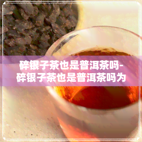 碎银子茶也是普洱茶吗-碎银子茶也是普洱茶吗为什么